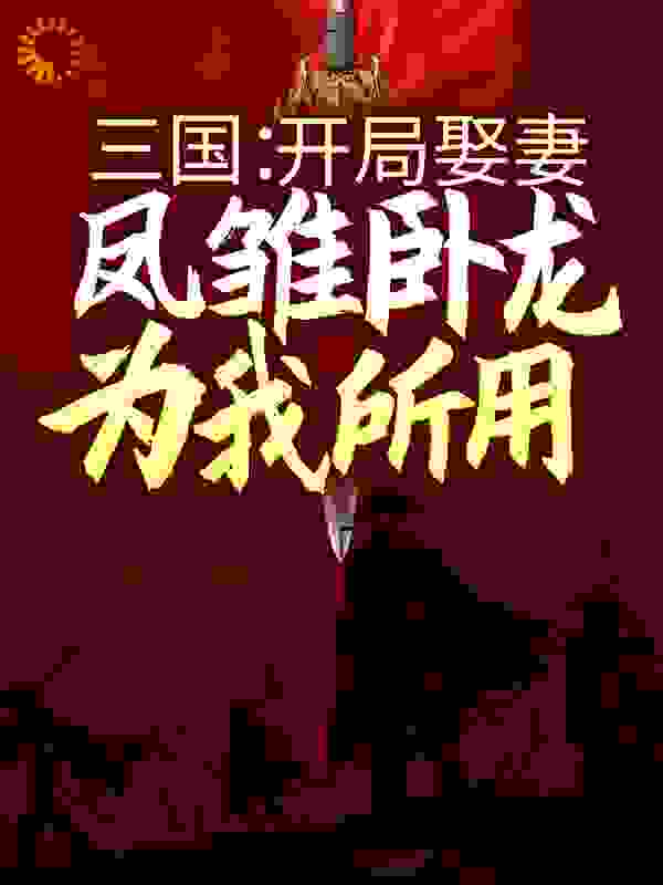 三国：开局娶妻，凤雏卧龙为我所用全文免费完整版阅读_天官青龙_三国：开局娶妻，凤雏卧龙为我所用最新章节更新全集