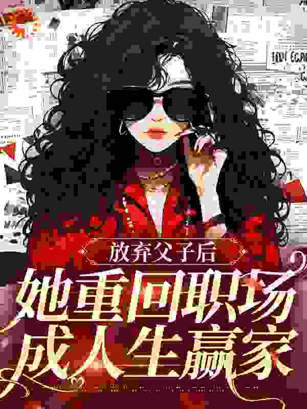 放弃父子后，她重回职场成人生赢家全文免费完整版阅读_弧光色_放弃父子后，她重回职场成人生赢家最新章节更新全集