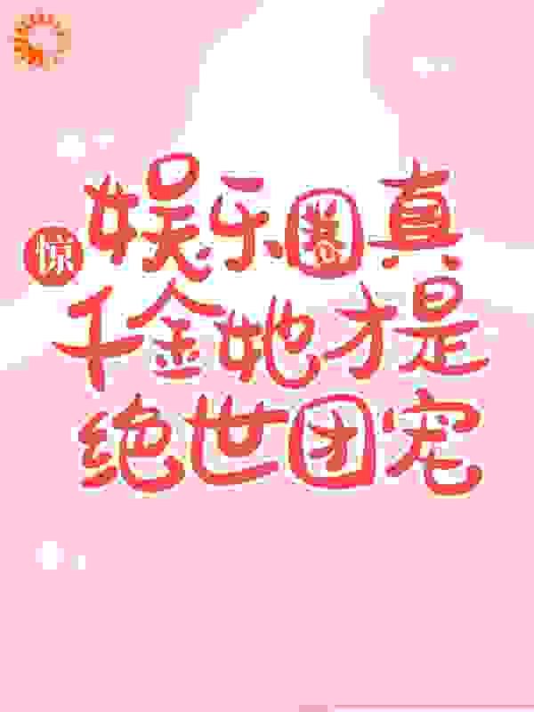 惊，娱乐圈真千金她才是绝世团宠！全文免费完整版阅读_小南瓜瓜_惊，娱乐圈真千金她才是绝世团宠！最新章节更新全集