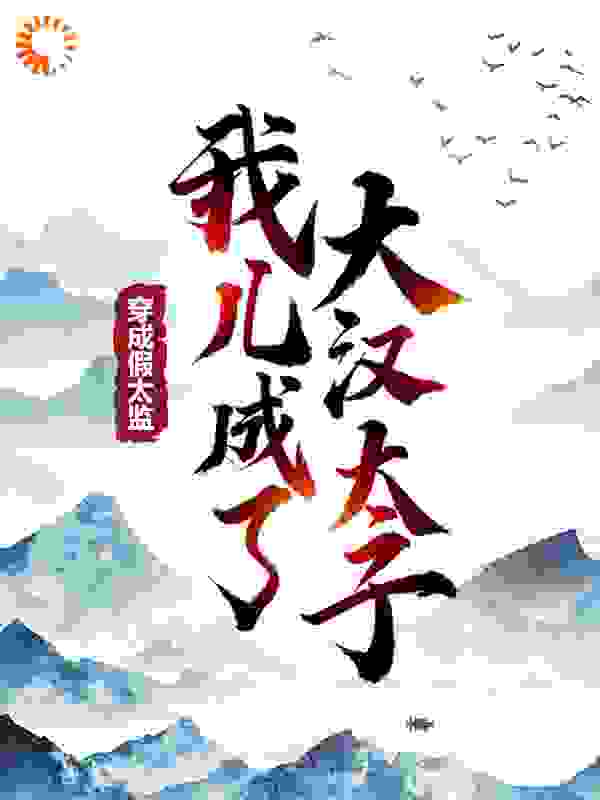 穿成假太监，我儿成了大汉太子全文免费完整版阅读_愤怒的小疯子_穿成假太监，我儿成了大汉太子最新章节更新全集