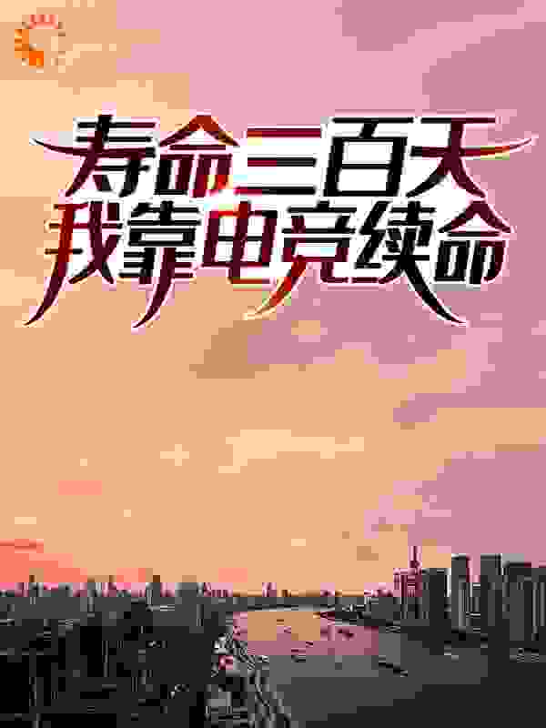 寿命三百天：我靠电竞续命全文免费完整版阅读_暖风星星_寿命三百天：我靠电竞续命最新章节更新全集