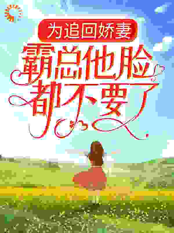 为追回娇妻，霸总他脸都不要了全文免费完整版阅读_榴莲吖_为追回娇妻，霸总他脸都不要了最新章节更新全集