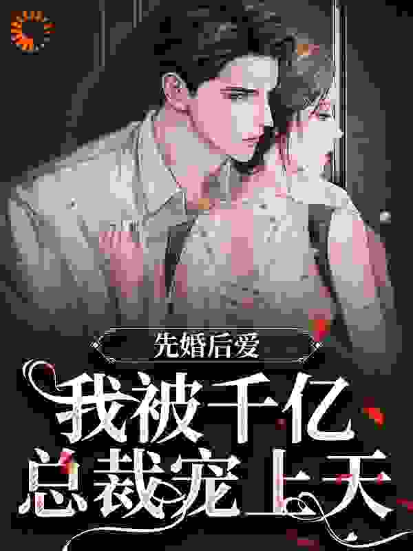 先婚后爱：我被千亿总裁宠上天全文免费完整版阅读_甜酒七_先婚后爱：我被千亿总裁宠上天最新章节更新全集