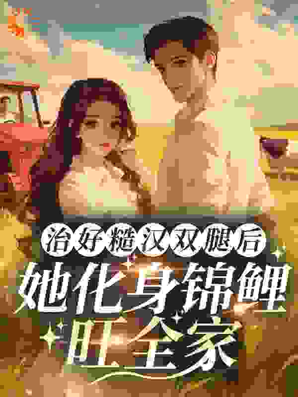 治好糙汉双腿后，她化身锦鲤旺全家全文免费完整版阅读_呲牙咧嘴萌_治好糙汉双腿后，她化身锦鲤旺全家最新章节更新全集