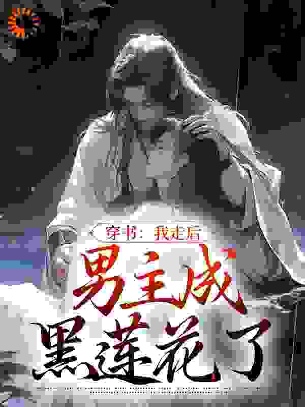 穿书：我走后，男主成黑莲花了全文免费完整版阅读_荒野塞壬_穿书：我走后，男主成黑莲花了最新章节更新全集