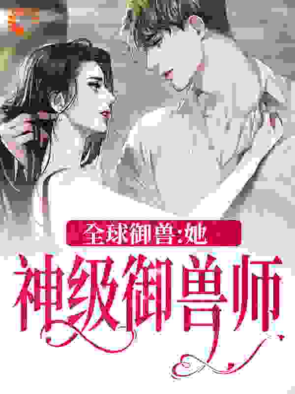 全球御兽：她，神级御兽师全文免费完整版阅读_冰糖橙冻_全球御兽：她，神级御兽师最新章节更新全集