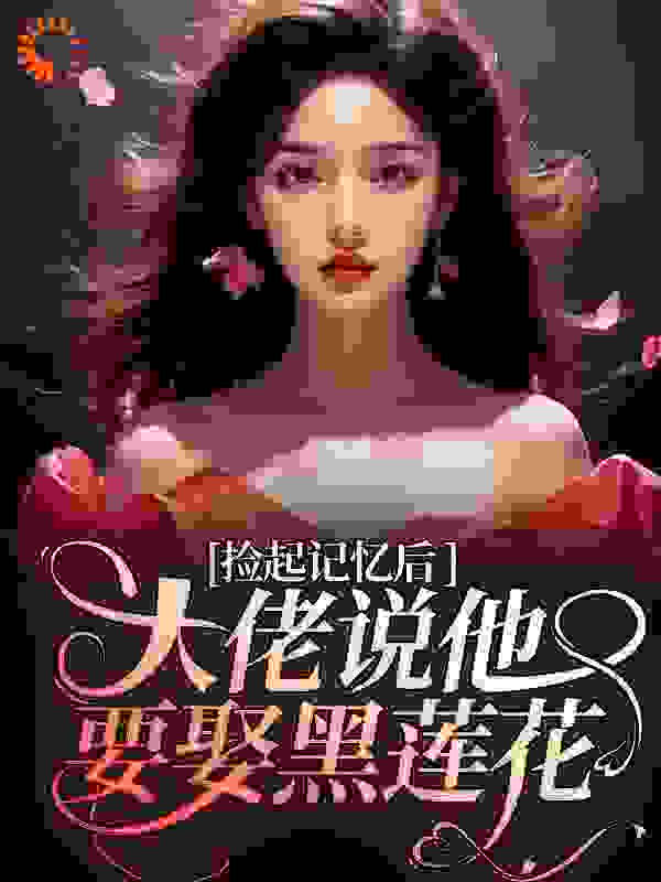捡起记忆后，大佬说他要娶黑莲花全文免费完整版阅读_六六小可爱_捡起记忆后，大佬说他要娶黑莲花最新章节更新全集