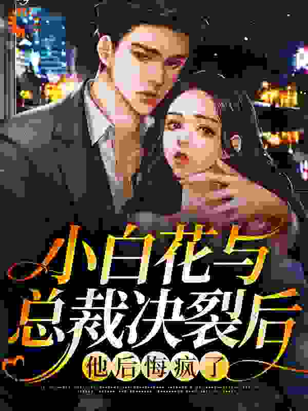 小白花与总裁决裂后，他后悔疯了全文免费完整版阅读_一条大鱼头_小白花与总裁决裂后，他后悔疯了最新章节更新全集