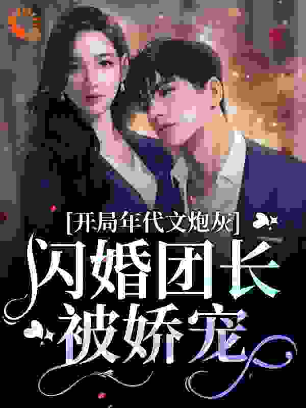开局年代文炮灰，闪婚团长被娇宠全文免费完整版阅读_半日閑人_开局年代文炮灰，闪婚团长被娇宠最新章节更新全集