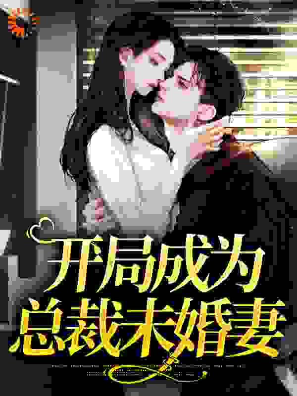 开局成为总裁未婚妻全文免费完整版阅读_茶叶云片_开局成为总裁未婚妻最新章节更新全集