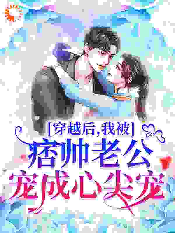 穿越后，我被痞帅老公宠成心尖宠全文免费完整版阅读_没牙的兔子_穿越后，我被痞帅老公宠成心尖宠最新章节更新全集