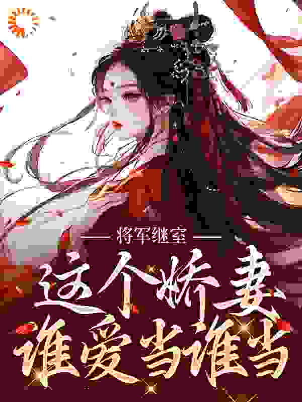 将军继室：这个娇妻谁爱当谁当全文免费完整版阅读_咽了冬日冰渣_将军继室：这个娇妻谁爱当谁当最新章节更新全集
