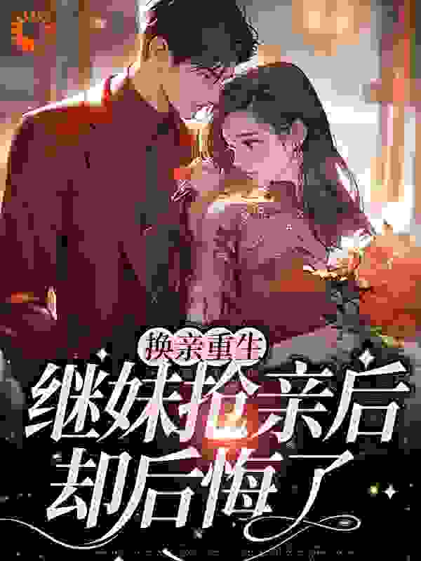 换亲重生：继妹抢亲后却后悔了全文免费完整版阅读_江九疑_换亲重生：继妹抢亲后却后悔了最新章节更新全集