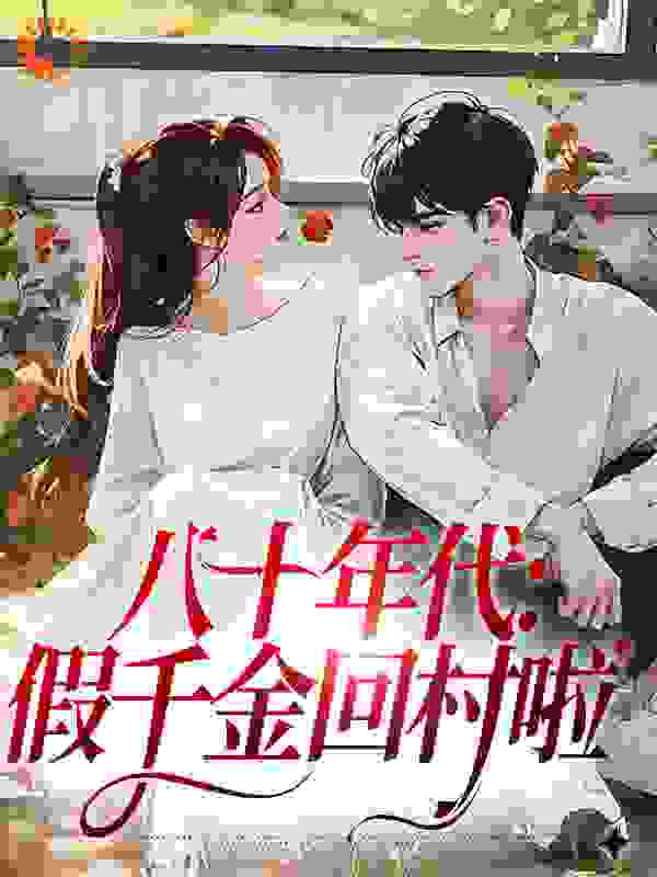 八十年代：假千金回村啦全文免费完整版阅读_肆饺饺_八十年代：假千金回村啦最新章节更新全集