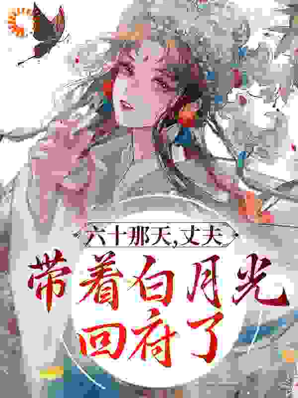 六十那天，丈夫带着白月光回府了全文免费完整版阅读_又走神了_六十那天，丈夫带着白月光回府了最新章节更新全集