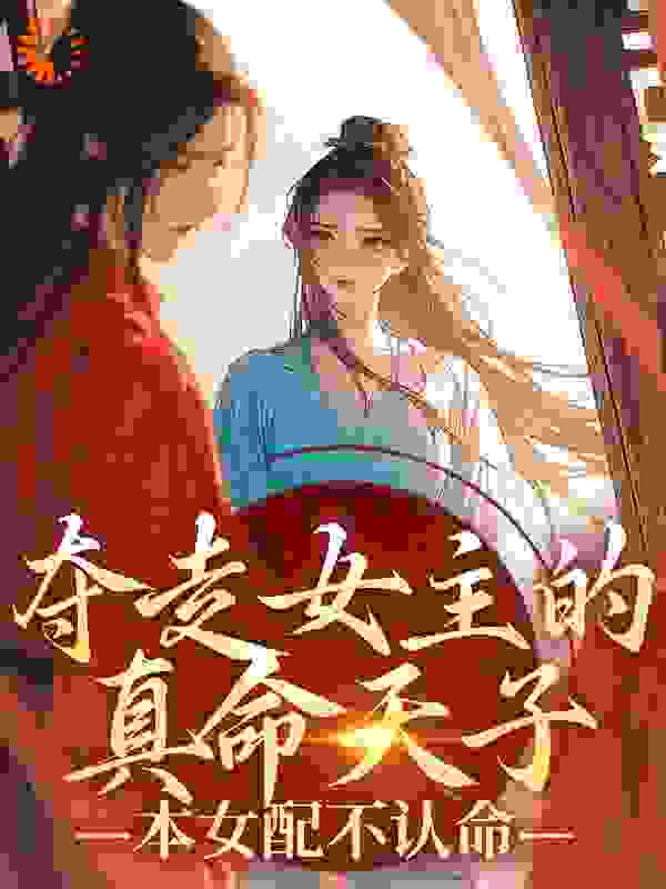 夺走女主的真命天子，本女配不认命全文免费完整版阅读_剥壳的小蛋蛋_夺走女主的真命天子，本女配不认命最新章节更新全集