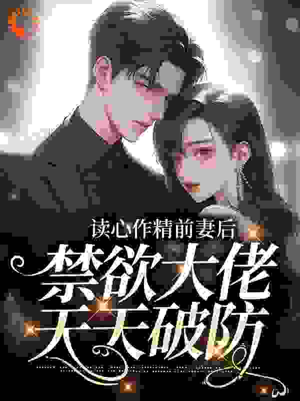 读心作精前妻后，禁欲大佬天天破防全文免费完整版阅读_九重江雪_读心作精前妻后，禁欲大佬天天破防最新章节更新全集