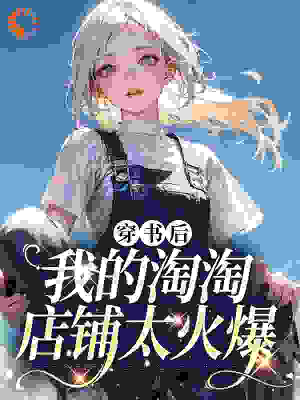 穿书后我的淘淘店铺太火爆全文免费完整版阅读_番茄很辣_穿书后我的淘淘店铺太火爆最新章节更新全集