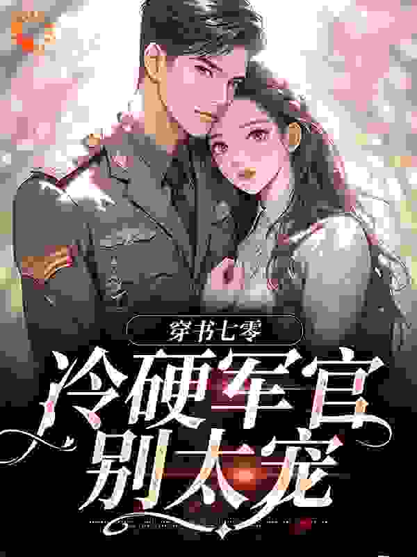 穿书七零：冷硬军官别太宠全文免费完整版阅读_甜甜豆腐花_穿书七零：冷硬军官别太宠最新章节更新全集