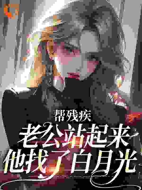 帮残疾老公站起来后，他找了白月光全文免费完整版阅读_柠檬茶有点甜_帮残疾老公站起来后，他找了白月光最新章节更新全集
