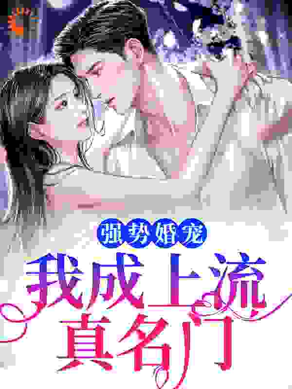 强势婚宠，我成上流真名门全文免费完整版阅读_旧温柔_强势婚宠，我成上流真名门最新章节更新全集