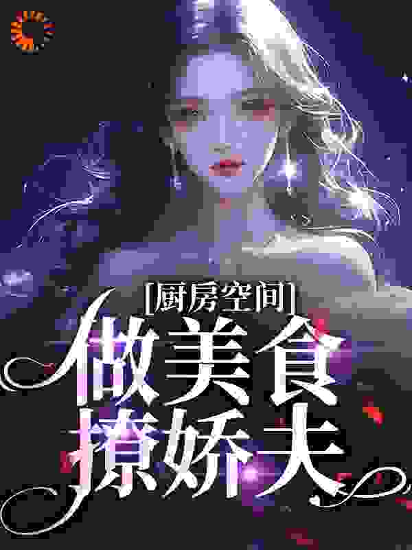 厨房空间：做美食撩娇夫！全文免费完整版阅读_流言易乱_厨房空间：做美食撩娇夫！最新章节更新全集