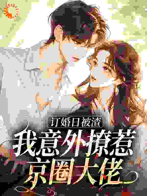 订婚日被渣，我意外撩惹京圈大佬全文免费完整版阅读_就是一水瓶_订婚日被渣，我意外撩惹京圈大佬最新章节更新全集
