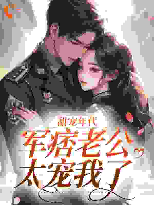 甜宠年代：军痞老公太宠我了全文免费完整版阅读_粉红鲤鱼_甜宠年代：军痞老公太宠我了最新章节更新全集