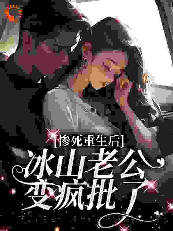 惨死重生后，冰山老公变疯批了全文免费完整版阅读_朝凤鸣_惨死重生后，冰山老公变疯批了最新章节更新全集