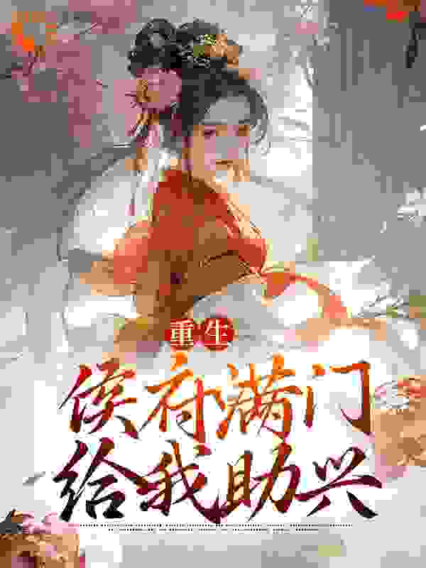 重生：侯府满门给我助兴全文免费完整版阅读_肚肚打雷雷_重生：侯府满门给我助兴最新章节更新全集