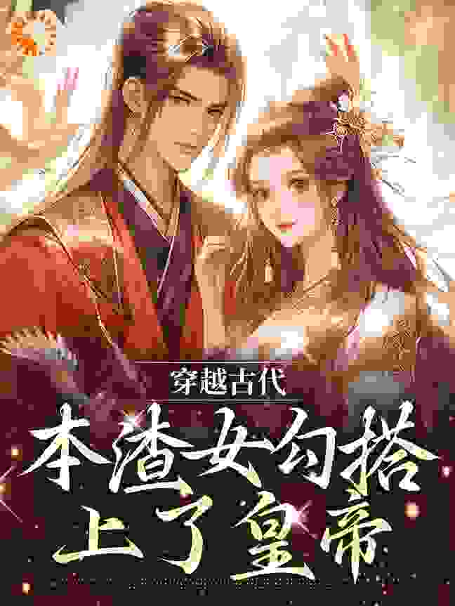 穿越古代，本渣女勾搭上了皇帝全文免费完整版阅读_奔跑的红烧鱼_穿越古代，本渣女勾搭上了皇帝最新章节更新全集