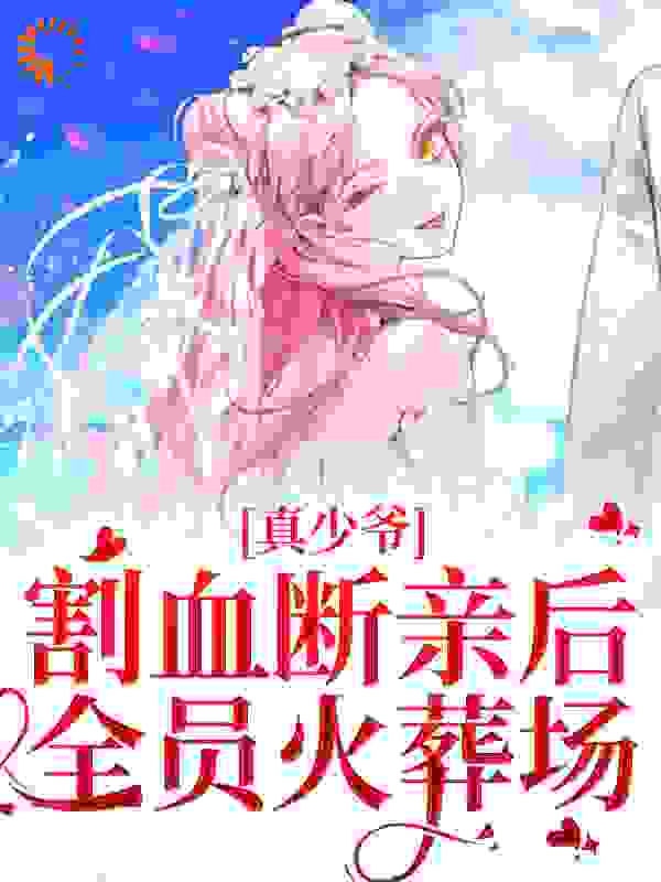 真少爷割血断亲后，全员火葬场全文免费完整版阅读_非俗名_真少爷割血断亲后，全员火葬场最新章节更新全集