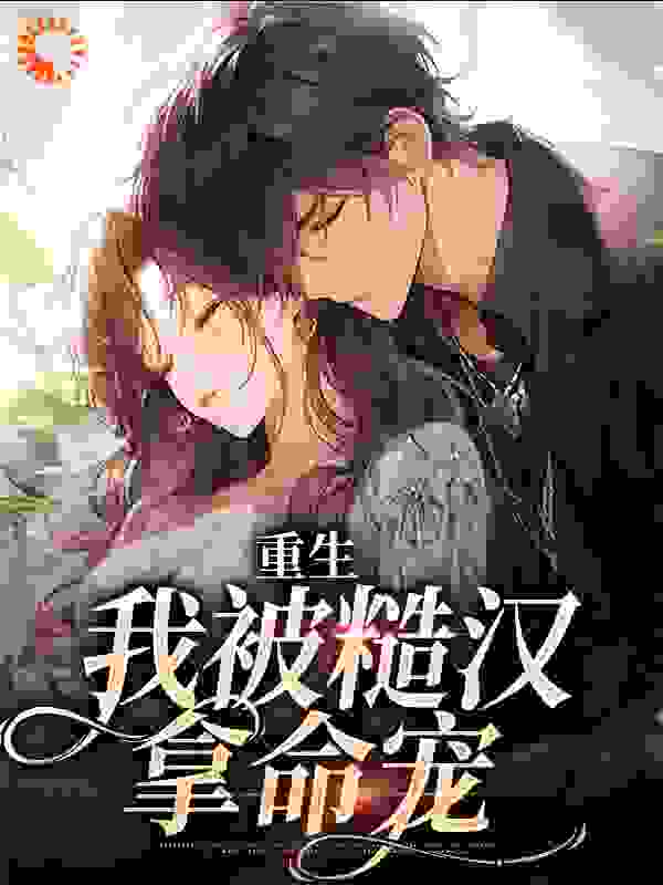 重生：我被糙汉拿命宠全文免费完整版阅读_柒月凉_重生：我被糙汉拿命宠最新章节更新全集