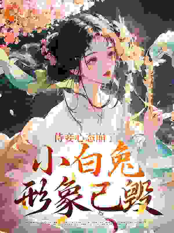 侍妾心态崩了，小白兔形象已毁全文免费完整版阅读_白藤椒_侍妾心态崩了，小白兔形象已毁最新章节更新全集