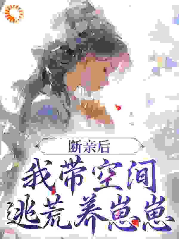断亲后，我带空间逃荒养崽崽全文免费完整版阅读_月落清浅_断亲后，我带空间逃荒养崽崽最新章节更新全集