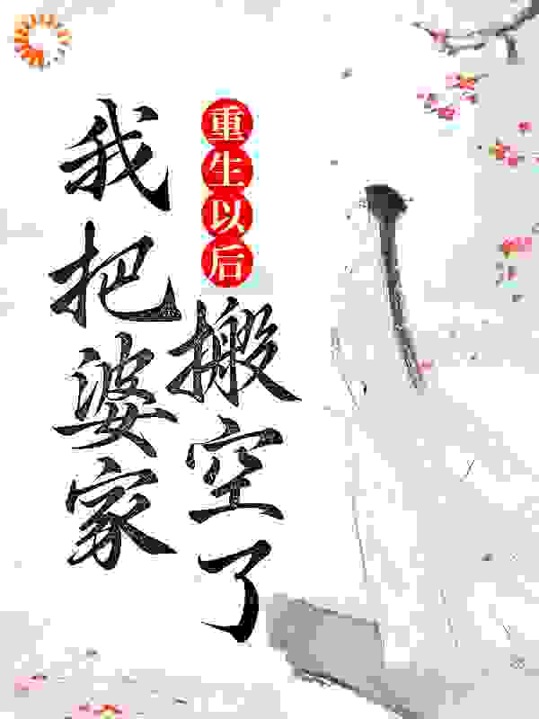 重生以后，我把婆家搬空了全文免费完整版阅读_酒酿桂花酪_重生以后，我把婆家搬空了最新章节更新全集