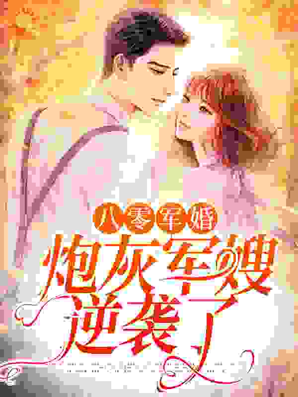 八零军婚：炮灰军嫂逆袭了全文免费完整版阅读_贫穷的三七呀！_八零军婚：炮灰军嫂逆袭了最新章节更新全集