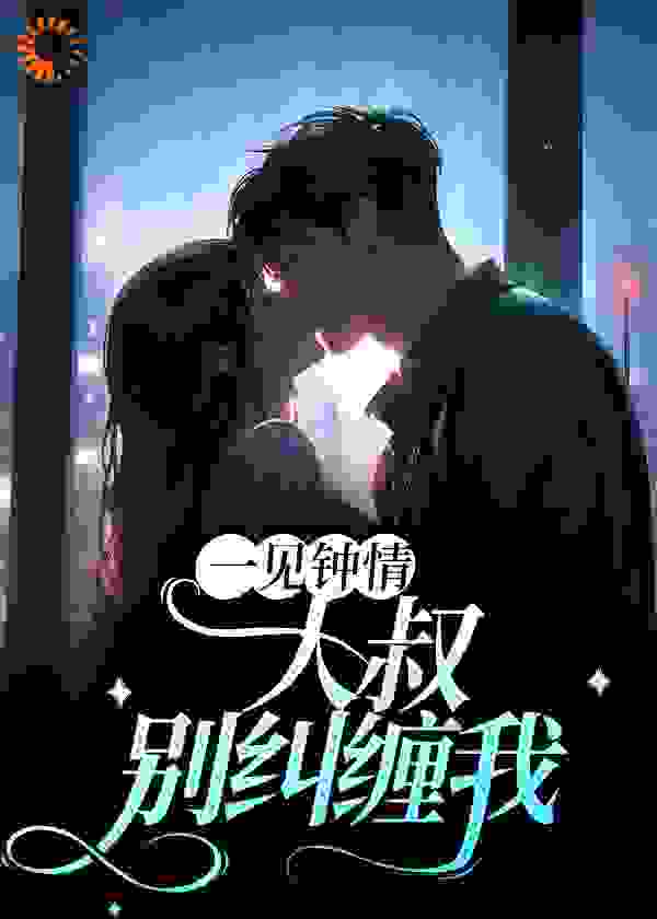 一见钟情：大叔，别纠缠我全文免费完整版阅读_泡泡爱泡泡_一见钟情：大叔，别纠缠我最新章节更新全集
