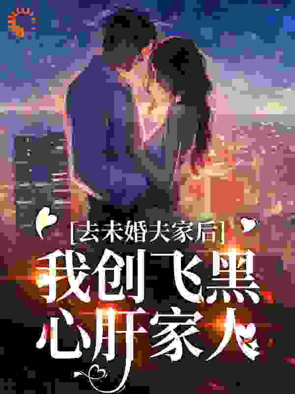 去未婚夫家后，我创飞黑心肝家人全文免费完整版阅读_啵啵呆毛_去未婚夫家后，我创飞黑心肝家人最新章节更新全集