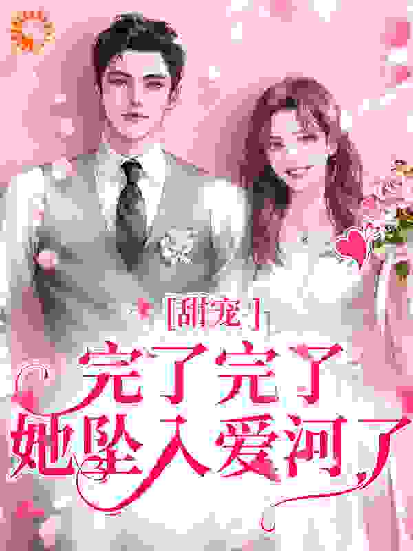 甜宠：完了完了，她坠入爱河了全文免费完整版阅读_懒起名_甜宠：完了完了，她坠入爱河了最新章节更新全集