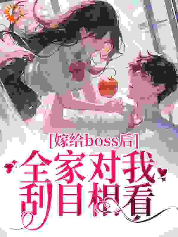 嫁给boss后，全家对我刮目相看全文免费完整版阅读_酸辣青梅_嫁给boss后，全家对我刮目相看最新章节更新全集
