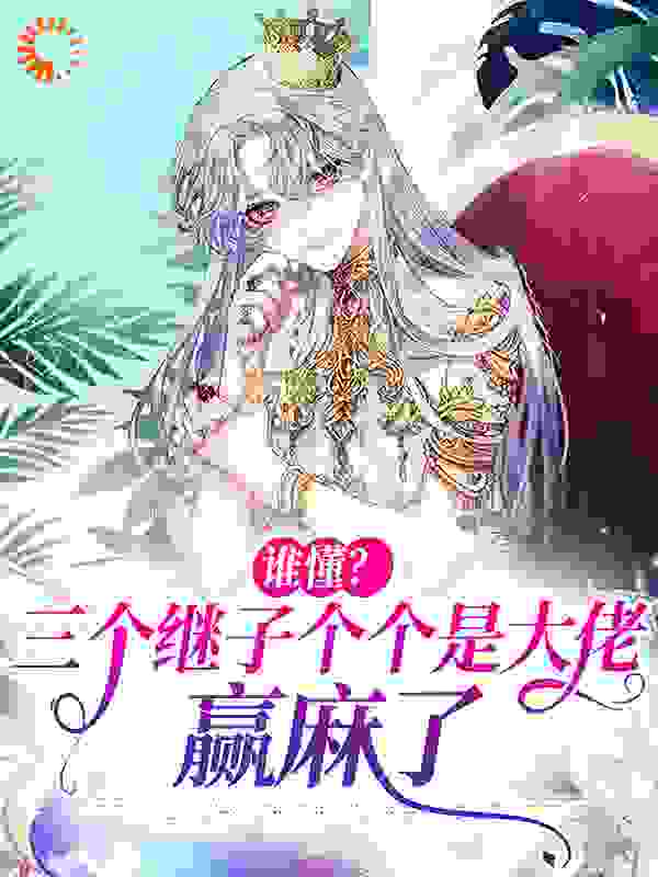 谁懂？三个继子个个是大佬，赢麻了全文免费完整版阅读_漠漠的陌_谁懂？三个继子个个是大佬，赢麻了最新章节更新全集