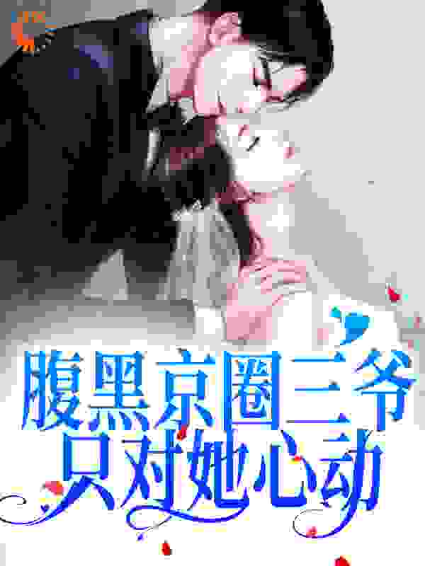 腹黑京圈三爷，只对她心动全文免费完整版阅读_刘ll_腹黑京圈三爷，只对她心动最新章节更新全集