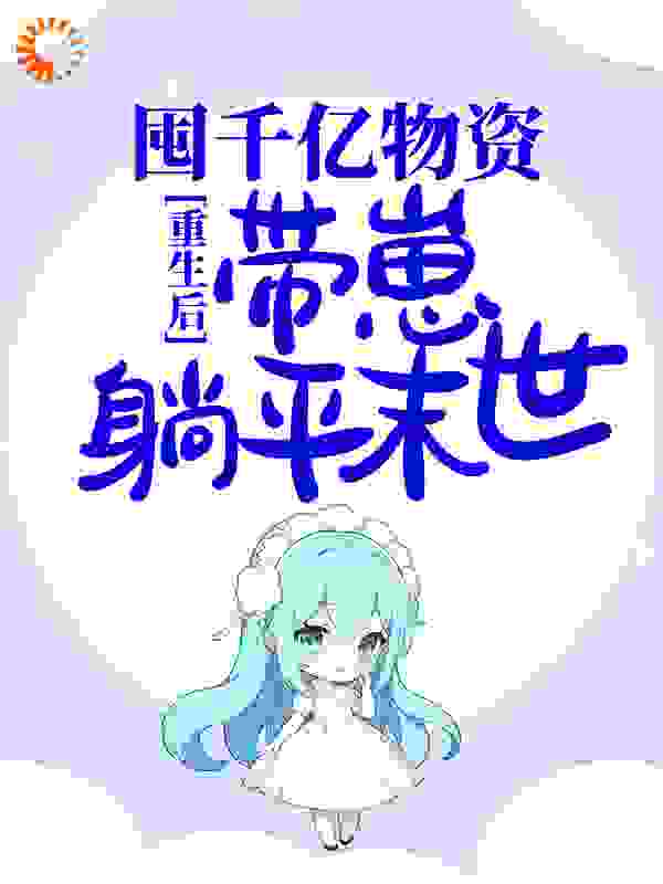 重生后，囤千亿物资，带崽躺平末世全文免费完整版阅读_公子无殇_重生后，囤千亿物资，带崽躺平末世最新章节更新全集