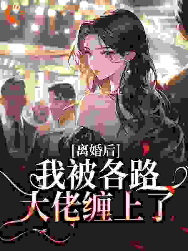离婚后，我被各路大佬缠上了全文免费完整版阅读_是未来呀_离婚后，我被各路大佬缠上了最新章节更新全集