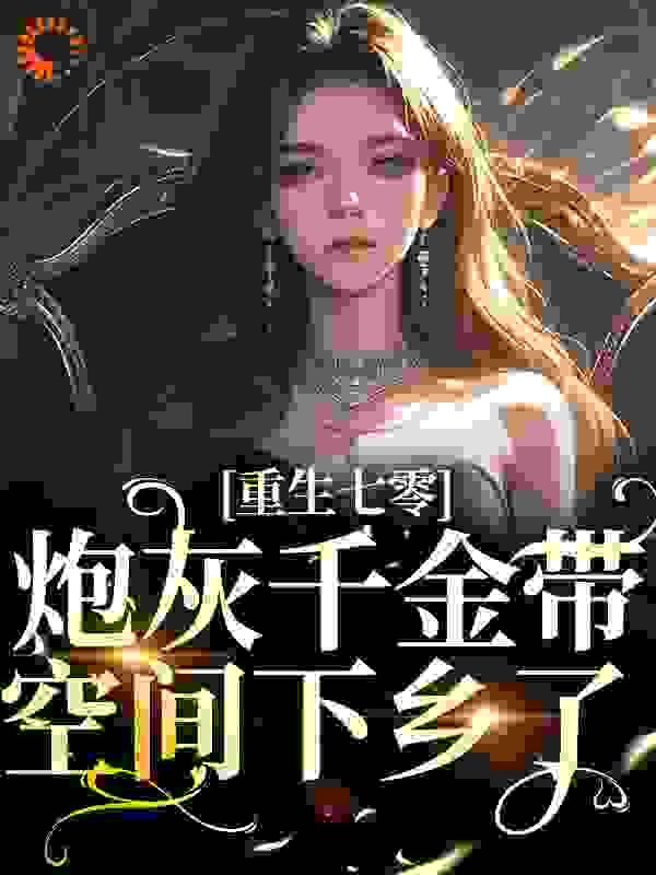 重生七零：炮灰千金带空间下乡了全文免费完整版阅读_淼淼想暴富_重生七零：炮灰千金带空间下乡了最新章节更新全集
