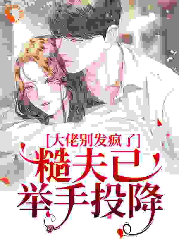 大佬别发疯了！糙夫已举手投降全文免费完整版阅读_寸草心8_大佬别发疯了！糙夫已举手投降最新章节更新全集