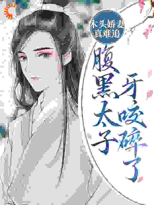 木头娇妻真难追！腹黑太子牙咬碎了全文免费完整版阅读_知知行_木头娇妻真难追！腹黑太子牙咬碎了最新章节更新全集