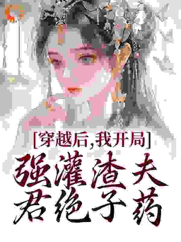 穿越后，我开局强灌渣夫君绝子药全文免费完整版阅读_木木杨_穿越后，我开局强灌渣夫君绝子药最新章节更新全集