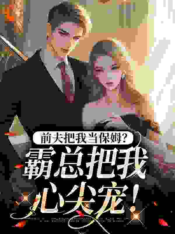 前夫把我当保姆？霸总把我心尖宠！全文免费完整版阅读_东北熬夜冠军_前夫把我当保姆？霸总把我心尖宠！最新章节更新全集